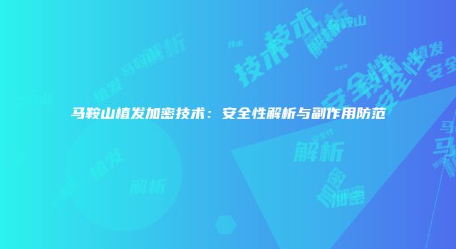 马鞍山植发加密技术：安全性解析与副作用防范