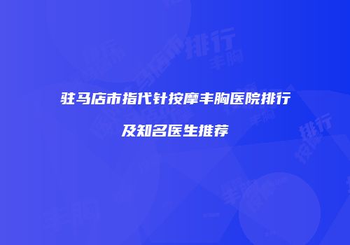 驻马店市指代针按摩丰胸医院排行及知名医生推荐