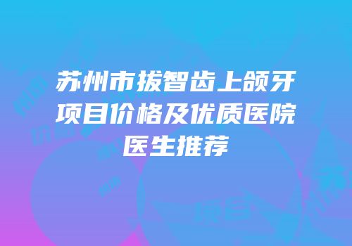 苏州市拔智齿上颌牙项目价格及优质医院医生推荐
