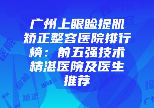 广州上眼睑提肌矫正整容医院排行榜：前五强技术精湛医院及医生推荐