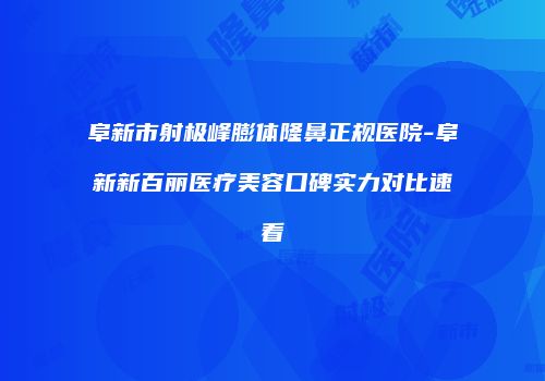 阜新市射极峰膨体隆鼻正规医院-阜新新百丽医疗美容口碑实力对比速看
