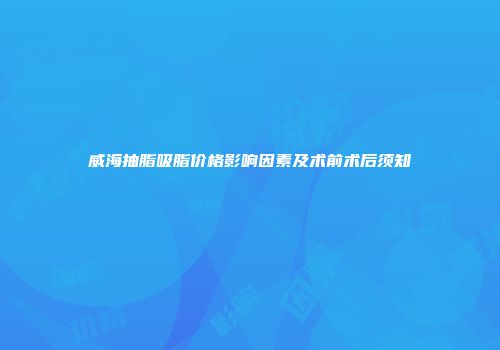 威海抽脂吸脂价格影响因素及术前术后须知