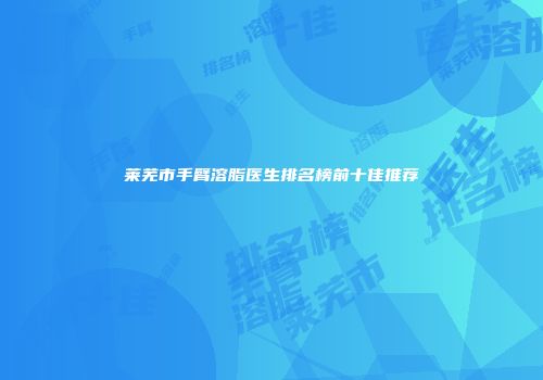 莱芜市手臂溶脂医生排名榜前十佳推荐