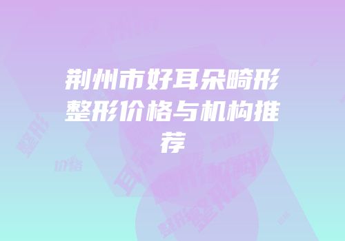 荆州市好耳朵畸形整形价格与机构推荐