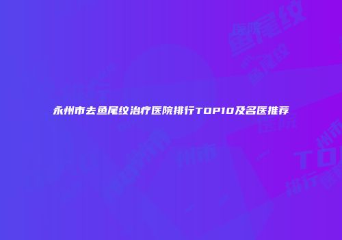 永州市去鱼尾纹治疗医院排行TOP10及名医推荐