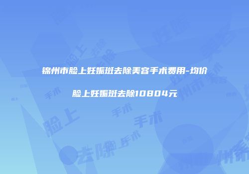 锦州市脸上妊娠斑去除美容手术费用-均价脸上妊娠斑去除10804元