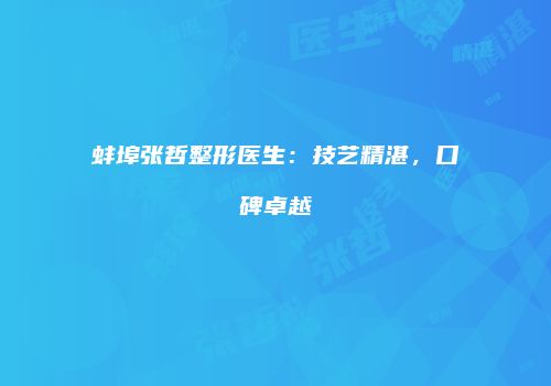 蚌埠张哲整形医生：技艺精湛，口碑卓越