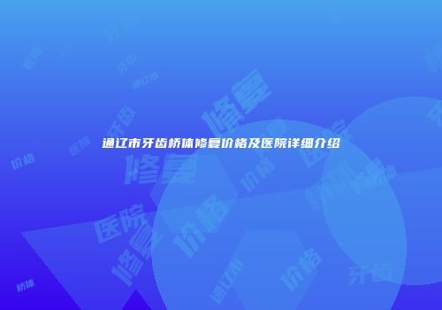 通辽市牙齿桥体修复价格及医院详细介绍