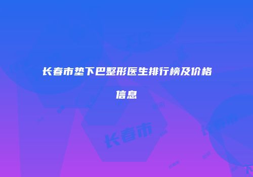 长春市垫下巴整形医生排行榜及价格信息