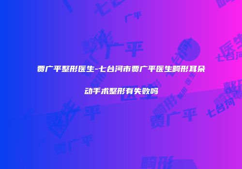 贾广平整形医生-七台河市贾广平医生畸形耳朵动手术整形有失败吗
