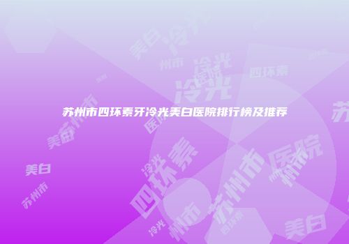苏州市四环素牙冷光美白医院排行榜及推荐