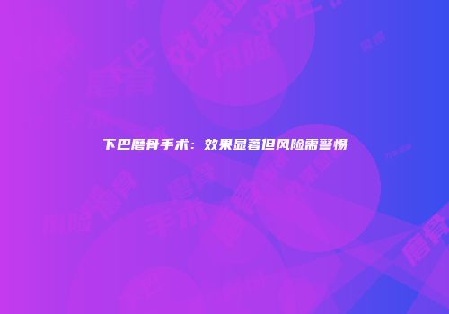 下巴磨骨手术：效果显著但风险需警惕