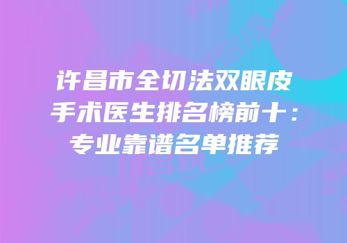 许昌市全切法双眼皮手术医生排名榜前十：专业靠谱名单推荐