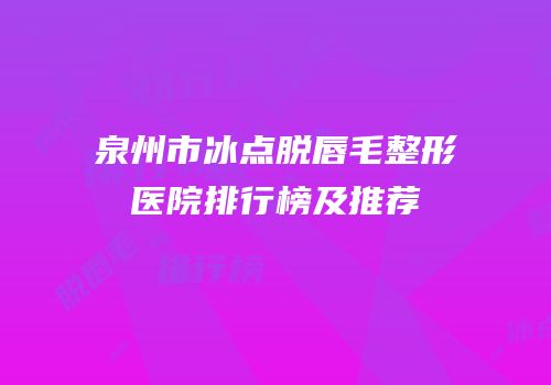 泉州市冰点脱唇毛整形医院排行榜及推荐
