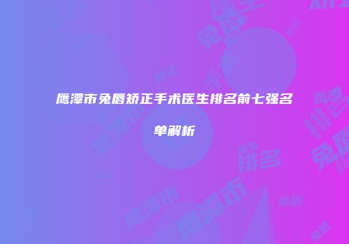 鹰潭市兔唇矫正手术医生排名前七强名单解析