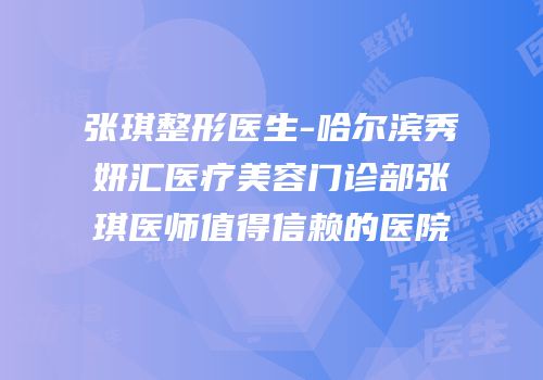 张琪整形医生-哈尔滨秀妍汇医疗美容门诊部张琪医师值得信赖的医院