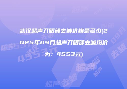 武汉超声刀眼部去皱价格是多少(2025年09月超声刀眼部去皱均价为：4553元)