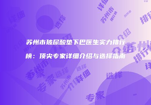 苏州市玻尿酸垫下巴医生实力排行榜：顶尖专家详细介绍与选择指南