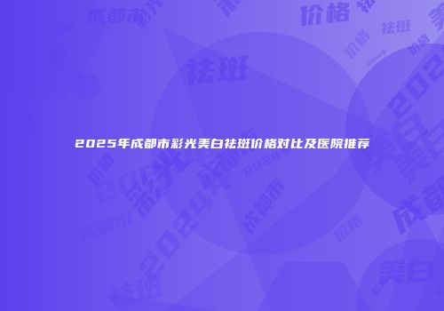 2025年成都市彩光美白祛斑价格对比及医院推荐