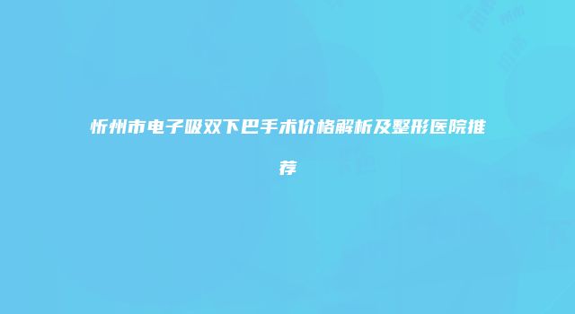 忻州市电子吸双下巴手术价格解析及整形医院推荐
