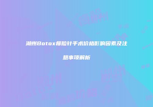 湖州Botox瘦脸针手术价格影响因素及注意事项解析