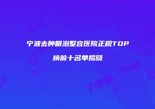 宁波去肿眼泡整容医院正规TOP榜前十名单揭晓