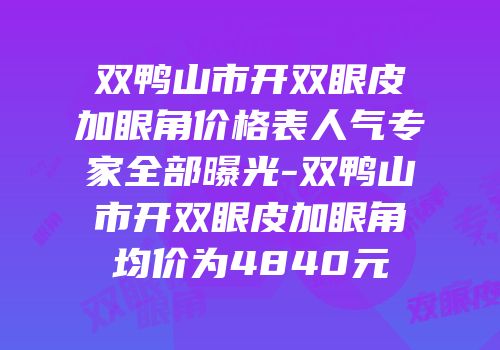 双鸭山市开双眼皮加眼角价格表人气专家全部曝光-双鸭山市开双眼皮加眼角均价为4840元