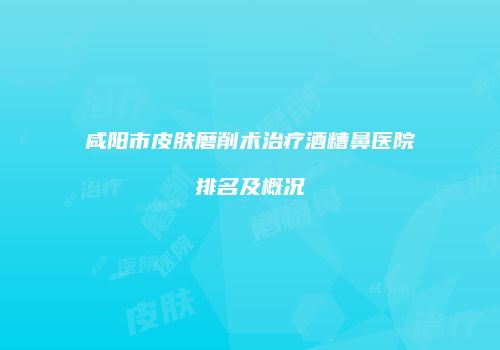 咸阳市皮肤磨削术治疗酒糟鼻医院排名及概况