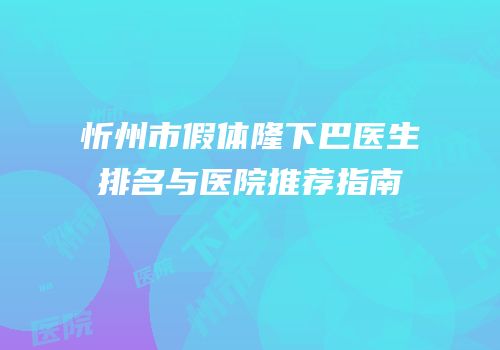 忻州市假体隆下巴医生排名与医院推荐指南