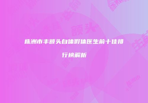 株洲市丰额头自体假体医生前十佳排行榜解析