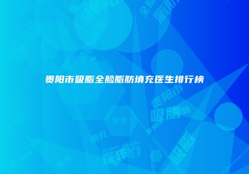 贵阳市吸脂全脸脂肪填充医生排行榜