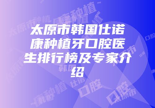 太原市韩国仕诺康种植牙口腔医生排行榜及专家介绍