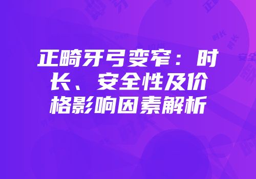 正畸牙弓变窄：时长、安全性及价格影响因素解析
