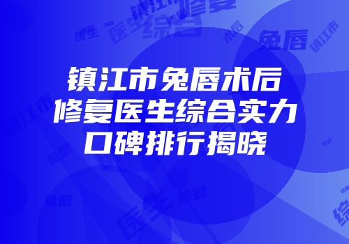 镇江市兔唇术后修复医生综合实力口碑排行揭晓