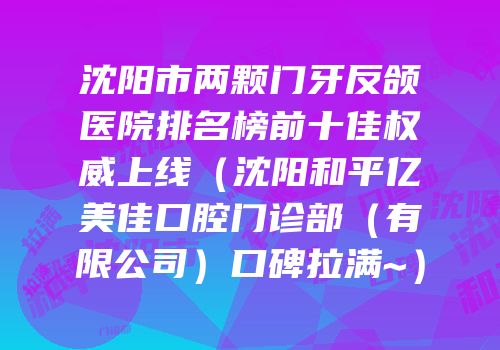 沈阳市两颗门牙反颌医院排名榜前十佳权威上线（沈阳和平亿美佳口腔门诊部（有限公司）口碑拉满~）
