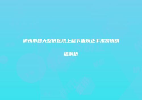 郴州市各大整形医院上睑下垂矫正手术费用明细解析