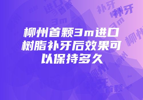 柳州首颗3m进口树脂补牙后效果可以保持多久