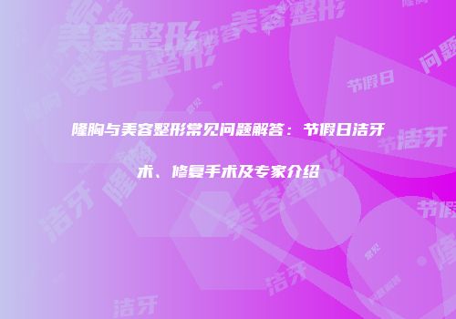 隆胸与美容整形常见问题解答：节假日洁牙术、修复手术及专家介绍
