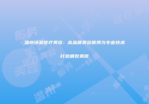 温州环亚医疗美容：高品质美容服务与专业技术打造精致美颜
