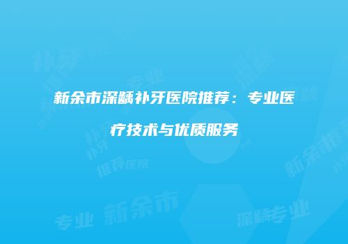 新余市深龋补牙医院推荐：专业医疗技术与优质服务