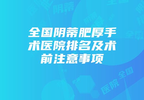 全国阴蒂肥厚手术医院排名及术前注意事项