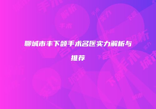 聊城市丰下颌手术名医实力解析与推荐