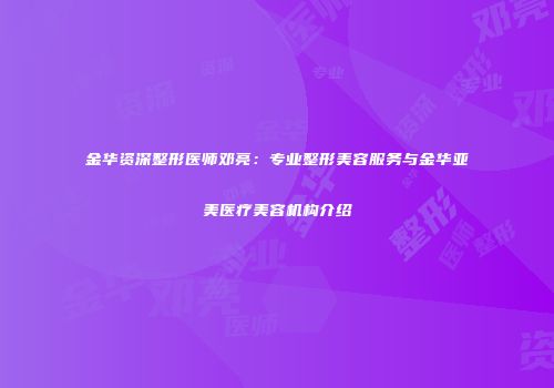 金华资深整形医师邓亮：专业整形美容服务与金华亚美医疗美容机构介绍