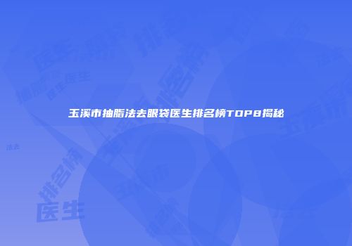 玉溪市抽脂法去眼袋医生排名榜TOP8揭秘