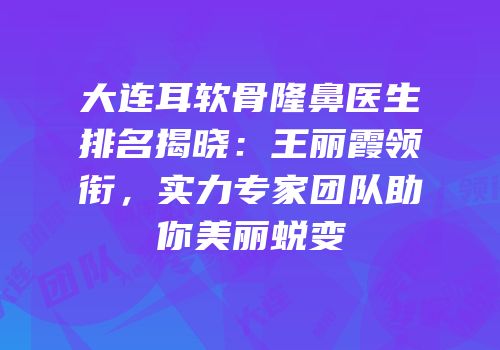 大连耳软骨隆鼻医生排名揭晓：王丽霞领衔，实力专家团队助你美丽蜕变