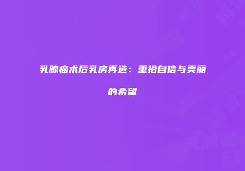 乳腺癌术后乳房再造：重拾自信与美丽的希望
