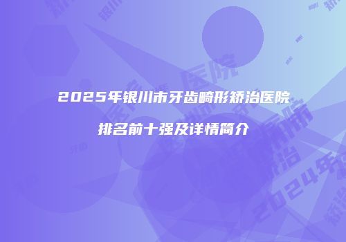 2025年银川市牙齿畸形矫治医院排名前十强及详情简介