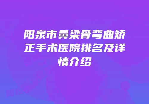 阳泉市鼻梁骨弯曲矫正手术医院排名及详情介绍