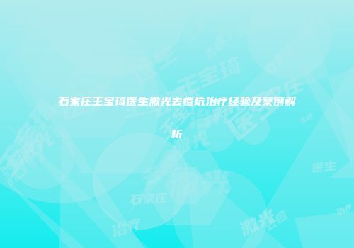 石家庄王宝琦医生激光去痘坑治疗经验及案例解析