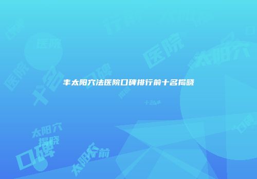 丰太阳穴法医院口碑排行前十名揭晓